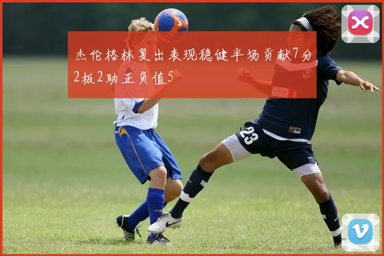 杰伦格林复出表现稳健半场贡献7分2板2助正负值5