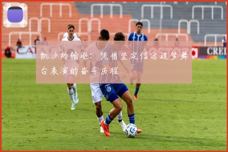 凯沙约翰逊：凭借坚定信念追梦舞台表演的奋斗历程