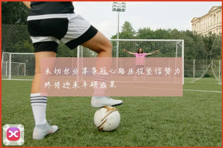 米切尔分享争冠心路历程坚信努力终将迎来丰硕成果