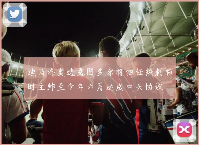 迪马济奥透露图多尔将担任热刺临时主帅至今年六月达成口头协议