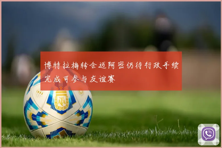 博特拉梅转会迈阿密仍待行政手续完成可参与友谊赛