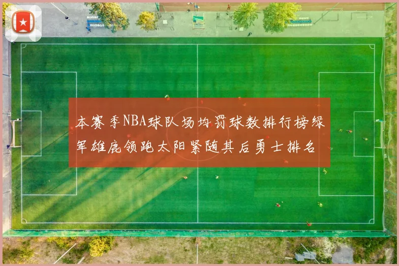 本赛季NBA球队场均罚球数排行榜绿军雄鹿领跑太阳紧随其后勇士排名第九