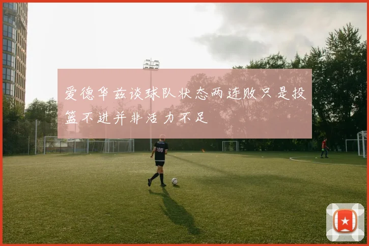 爱德华兹谈球队状态两连败只是投篮不进并非活力不足