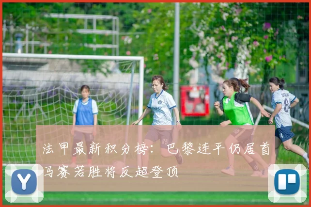 法甲最新积分榜：巴黎连平仍居首马赛若胜将反超登顶