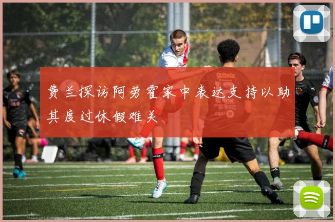 费兰探访阿劳霍家中表达支持以助其度过休假难关
