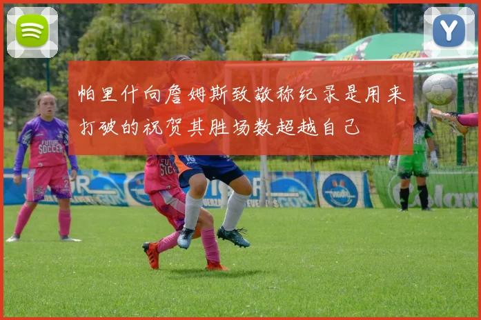 帕里什向詹姆斯致敬称纪录是用来打破的祝贺其胜场数超越自己