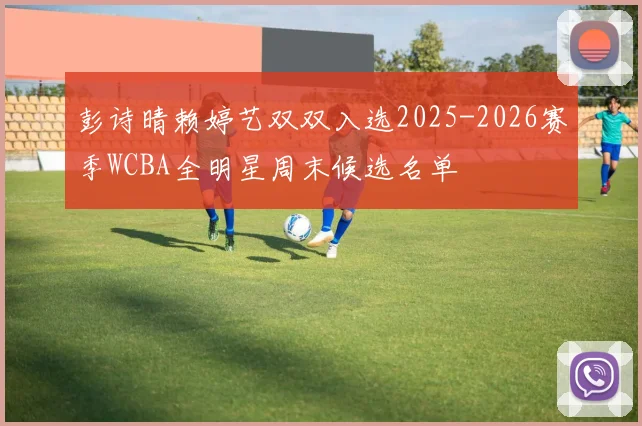 彭诗晴赖婷艺双双入选2025-2026赛季WCBA全明星周末候选名单
