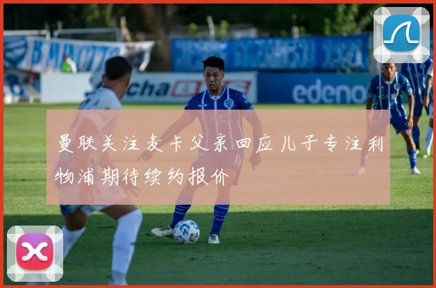 曼联关注麦卡父亲回应儿子专注利物浦期待续约报价