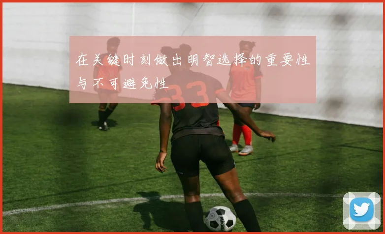 在关键时刻做出明智选择的重要性与不可避免性