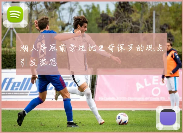 湖人争冠前景堪忧里奇保罗的观点引发深思