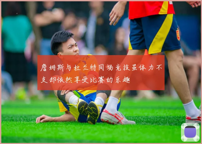 詹姆斯与杜兰特同场竞技虽体力不支却依然享受比赛的乐趣