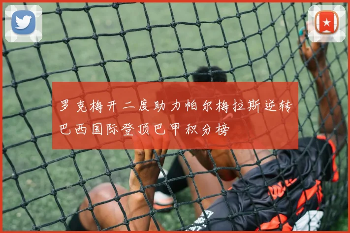 罗克梅开二度助力帕尔梅拉斯逆转巴西国际登顶巴甲积分榜