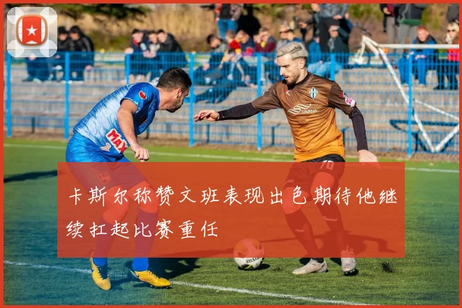 卡斯尔称赞文班表现出色期待他继续扛起比赛重任