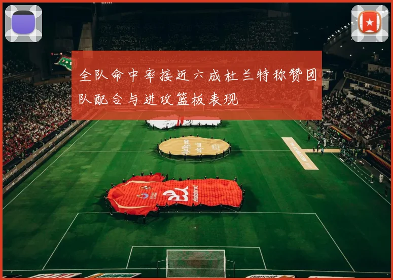 全队命中率接近六成杜兰特称赞团队配合与进攻篮板表现