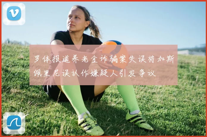 罗体报道养老金诈骗案失误将加斯佩里尼误认作嫌疑人引发争议