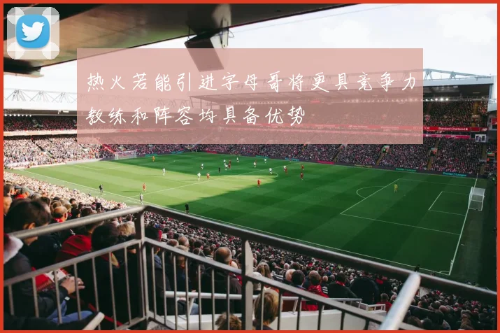 热火若能引进字母哥将更具竞争力教练和阵容均具备优势