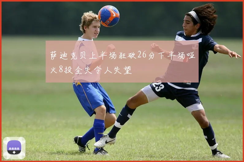 萨迪克贝上半场狂砍26分下半场哑火8投全失令人失望