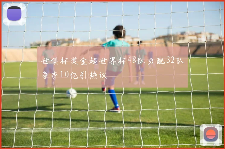 世俱杯奖金超世界杯48队分配32队争夺10亿引热议