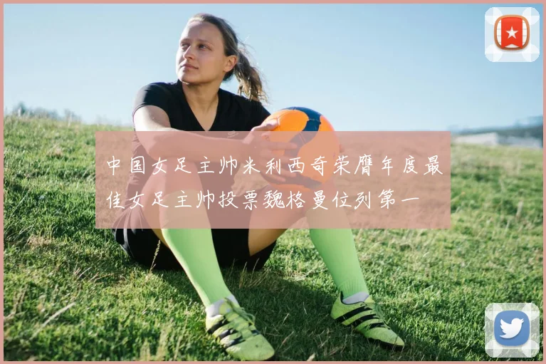 中国女足主帅米利西奇荣膺年度最佳女足主帅投票魏格曼位列第一
