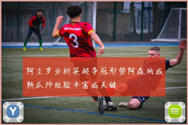 阿圭罗分析英超争冠形势阿森纳成熟瓜帅经验丰富成关键